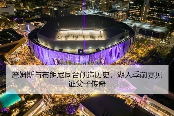 詹姆斯与布朗尼同台创造历史，湖人季前赛见证父子传奇