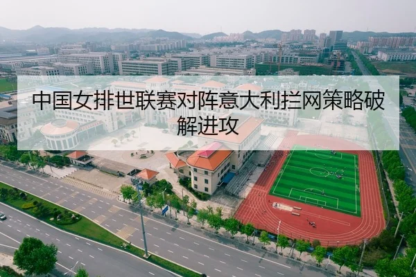中国女排世联赛对阵意大利拦网策略破解进攻