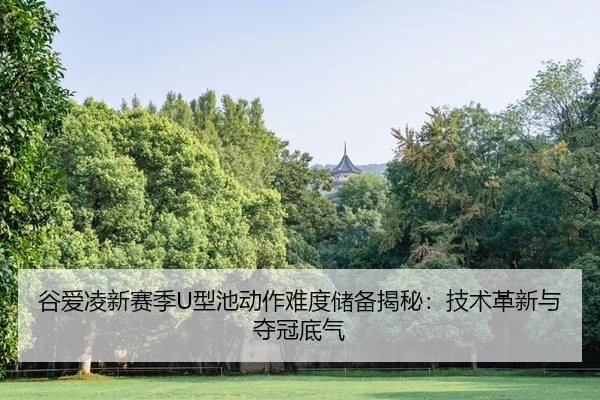 谷爱凌新赛季U型池动作难度储备揭秘：技术革新与夺冠底气