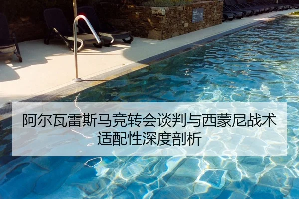 阿尔瓦雷斯马竞转会谈判与西蒙尼战术适配性深度剖析