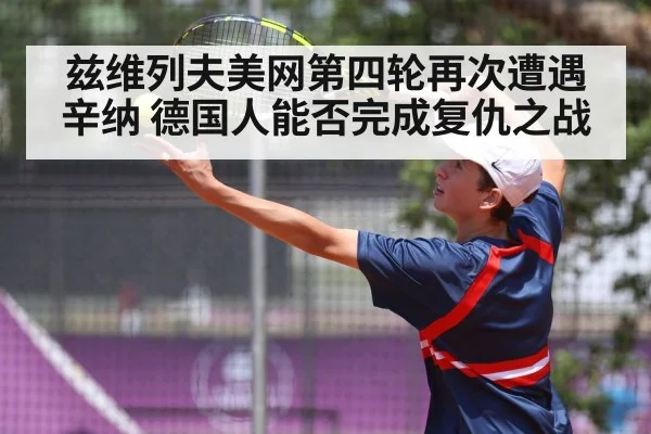 兹维列夫美网第四轮再次遭遇辛纳 德国人能否完成复仇之战