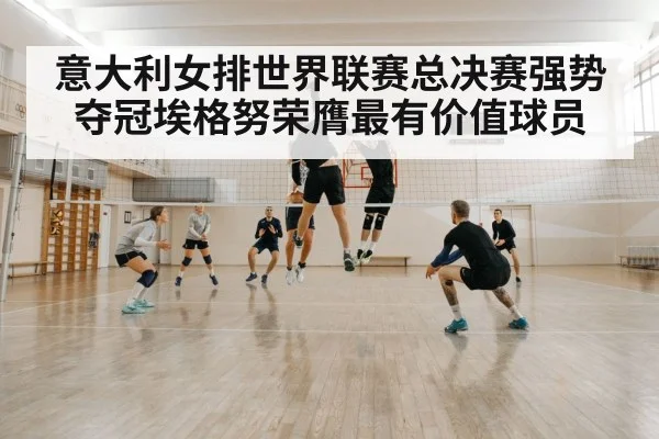 意大利女排世界联赛总决赛强势夺冠埃格努荣膺最有价值球员