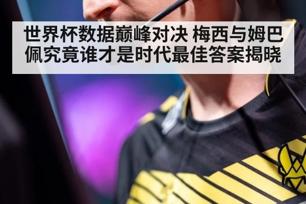 世界杯数据巅峰对决 梅西与姆巴佩究竟谁才是时代最佳答案揭晓