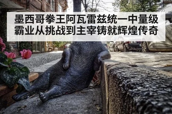 墨西哥拳王阿瓦雷兹统一中量级霸业从挑战到主宰铸就辉煌传奇