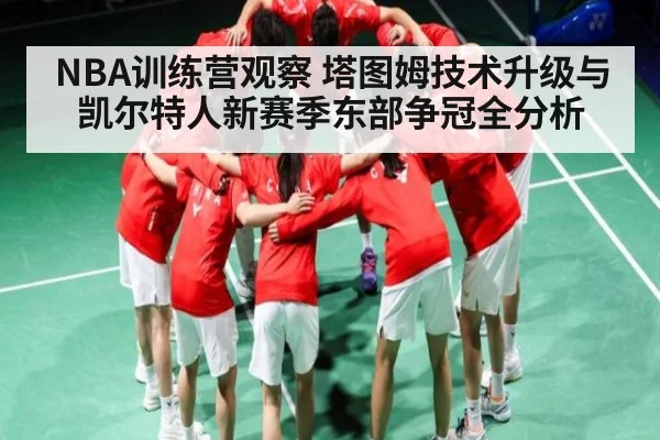 NBA训练营观察 塔图姆技术升级与凯尔特人新赛季东部争冠全分析