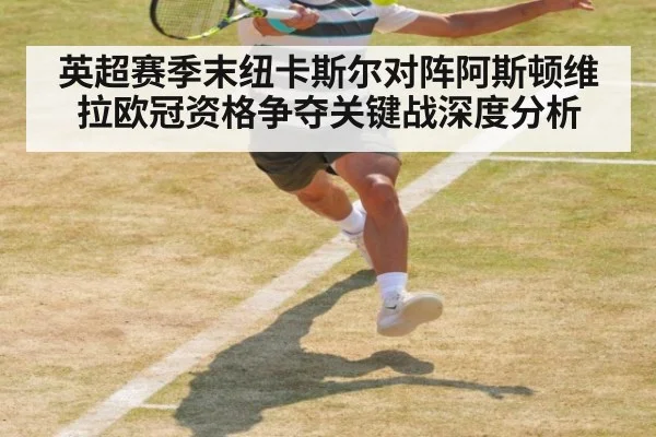 英超赛季末纽卡斯尔对阵阿斯顿维拉欧冠资格争夺关键战深度分析